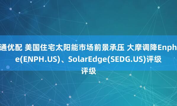 富通优配 美国住宅太阳能市场前景承压 大摩调降Enphase(ENPH.US)、SolarEdge(SEDG.US)评级