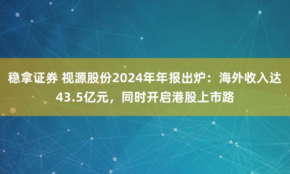 稳拿证券 视源股份2024年年报出炉：海外收入达43.5亿元，同时开启港股上市路