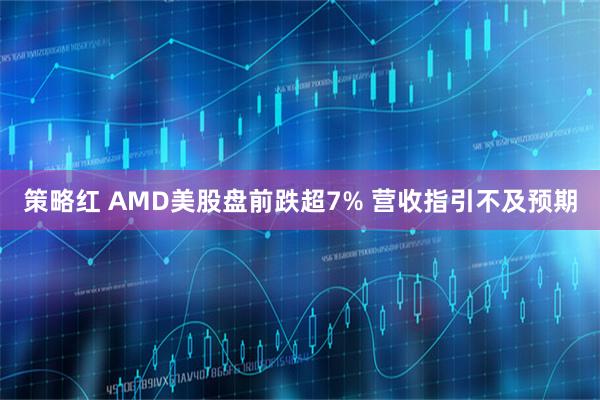 策略红 AMD美股盘前跌超7% 营收指引不及预期