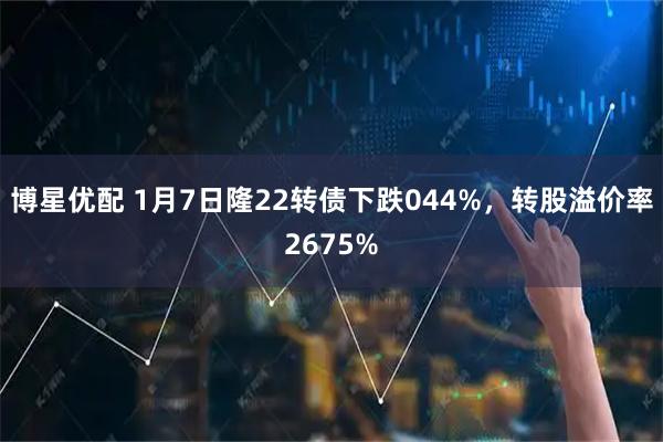 博星优配 1月7日隆22转债下跌044%，转股溢价率2675%