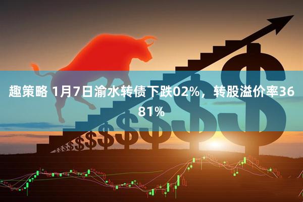 趣策略 1月7日渝水转债下跌02%，转股溢价率3681%
