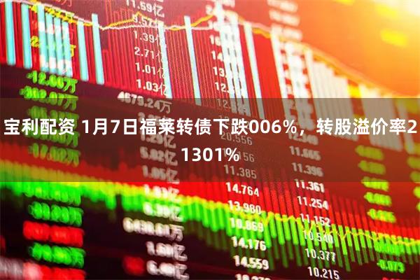 宝利配资 1月7日福莱转债下跌006%，转股溢价率21301%