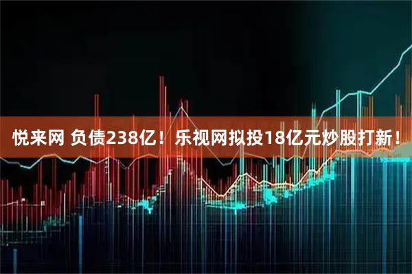 悦来网 负债238亿！乐视网拟投18亿元炒股打新！