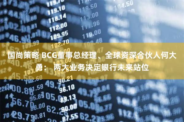 国尚策略 BCG董事总经理、全球资深合伙人何大勇： 两大业务决定银行未来站位