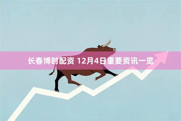 长春博时配资 12月4日重要资讯一览