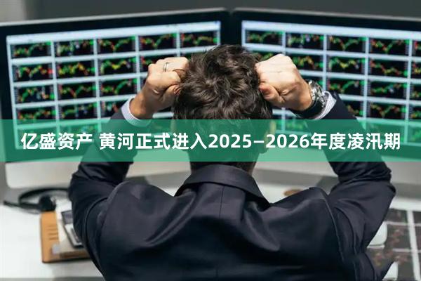 亿盛资产 黄河正式进入2025—2026年度凌汛期