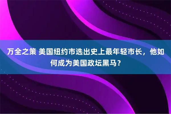 万全之策 美国纽约市选出史上最年轻市长，他如何成为美国政坛黑马？