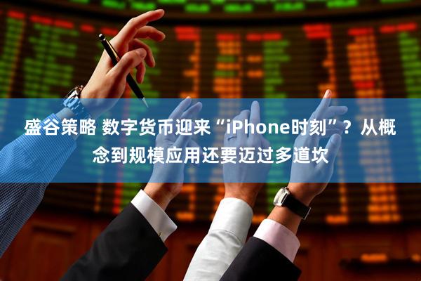 盛谷策略 数字货币迎来“iPhone时刻”？从概念到规模应用还要迈过多道坎