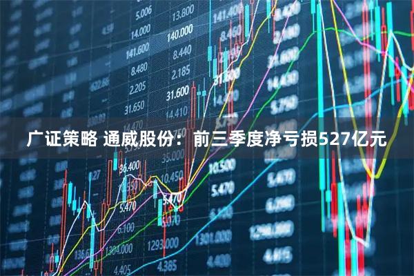 广证策略 通威股份：前三季度净亏损527亿元