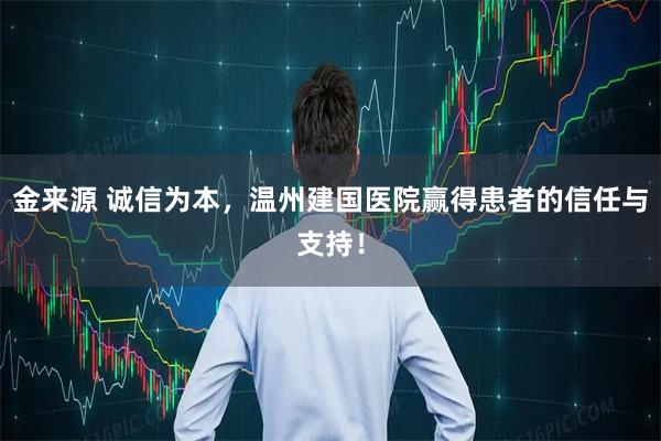 金来源 诚信为本，温州建国医院赢得患者的信任与支持！