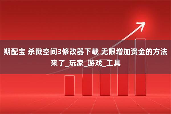 期配宝 杀戮空间3修改器下载 无限增加资金的方法来了_玩家_游戏_工具