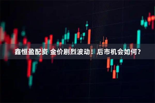 鑫恒盈配资 金价剧烈波动！后市机会如何？