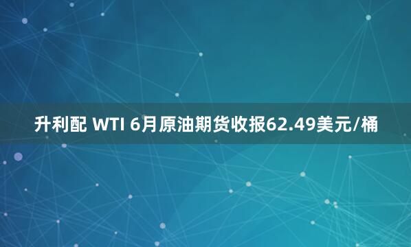 升利配 WTI 6月原油期货收报62.49美元/桶