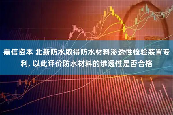嘉信资本 北新防水取得防水材料渗透性检验装置专利, 以此评价防水材料的渗透性是否合格