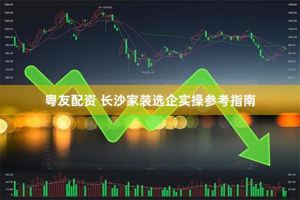 粤友配资 长沙家装选企实操参考指南